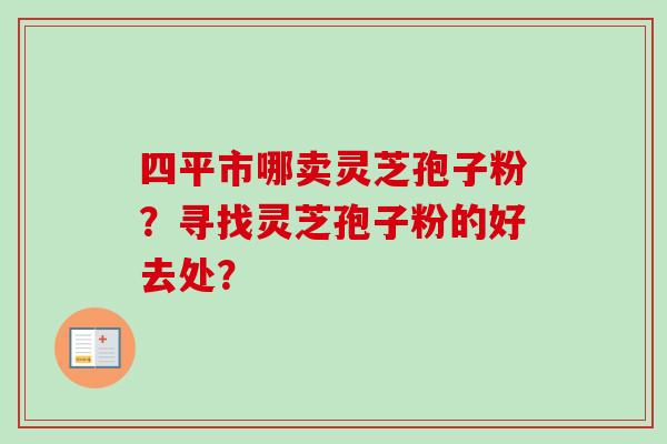 四平市哪卖灵芝孢子粉?寻找灵芝孢子粉的好去处?-第1张图片-卓越灵芝孢子粉 四平市哪卖灵芝孢子粉?寻找灵芝孢子粉的好去处?-第1张图片-卓越灵芝孢子粉