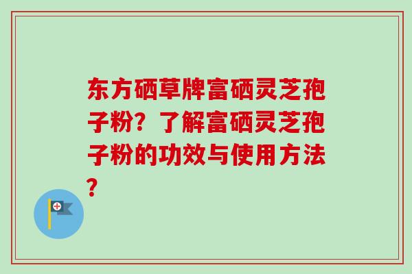 东方硒草牌富硒灵芝孢子粉?了解富硒灵芝孢子粉的功效与使用方法?-第1张图片-卓越灵芝孢子粉 东方硒草牌富硒灵芝孢子粉?了解富硒灵芝孢子粉的功效与使用方法?-第1张图片-卓越灵芝孢子粉