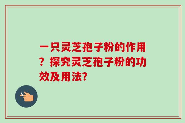 一只灵芝孢子粉的作用？探究灵芝孢子粉的功效及用法？-第1张图片-卓越灵芝孢子粉