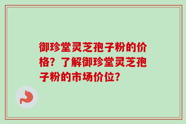御珍堂灵芝孢子粉的价格？了解御珍堂灵芝孢子粉的市场价位？-第1张图片-卓越灵芝孢子粉