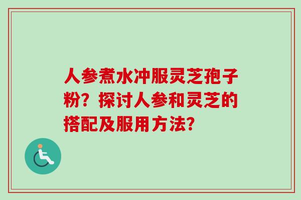 人参煮水冲服灵芝孢子粉？探讨人参和灵芝的搭配及服用方法？-第1张图片-卓越灵芝孢子粉