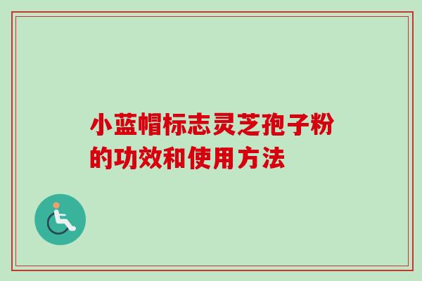小蓝帽标志灵芝孢子粉的功效和使用方法-第1张图片-卓越灵芝孢子粉