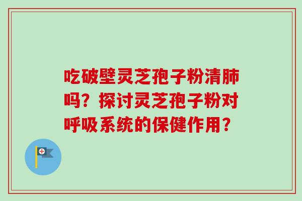 吃破壁灵芝孢子粉清肺吗?探讨灵芝孢子粉对呼吸系统的保健作用?-第1张图片-卓越灵芝孢子粉 吃破壁灵芝孢子粉清肺吗?探讨灵芝孢子粉对呼吸系统的保健作用?-第1张图片-卓越灵芝孢子粉