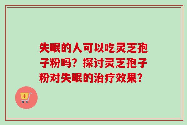 失眠的人可以吃灵芝孢子粉吗?探讨灵芝孢子粉对失眠的治疗效果?-第1张图片-卓越灵芝孢子粉 失眠的人可以吃灵芝孢子粉吗?探讨灵芝孢子粉对失眠的治疗效果?-第1张图片-卓越灵芝孢子粉