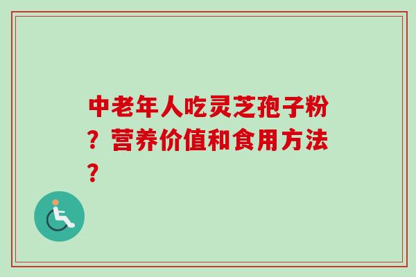 中老年人吃灵芝孢子粉?营养价值和食用方法?-第1张图片-卓越灵芝孢子粉 中老年人吃灵芝孢子粉?营养价值和食用方法?-第1张图片-卓越灵芝孢子粉