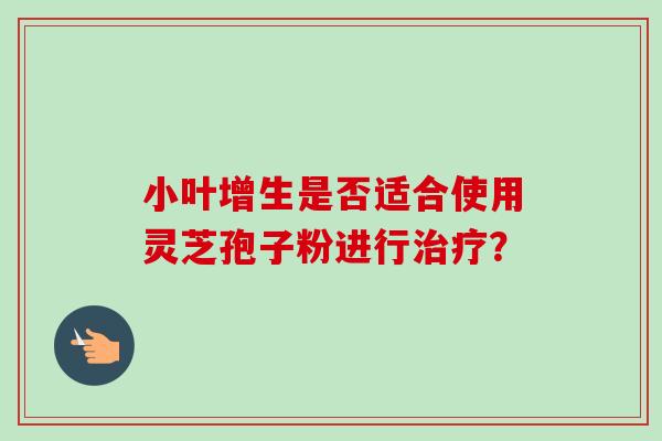 小叶增生是否适合使用灵芝孢子粉进行治疗?-第1张图片-卓越灵芝孢子粉 小叶增生是否适合使用灵芝孢子粉进行治疗?-第1张图片-卓越灵芝孢子粉