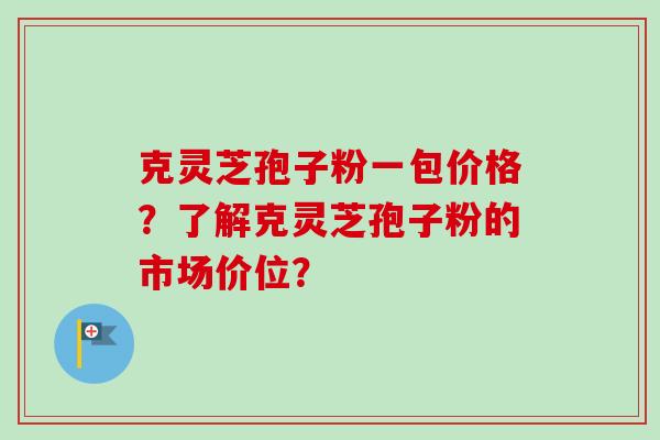 克灵芝孢子粉一包价格?了解克灵芝孢子粉的市场价位?-第1张图片-卓越灵芝孢子粉 克灵芝孢子粉一包价格?了解克灵芝孢子粉的市场价位?-第1张图片-卓越灵芝孢子粉