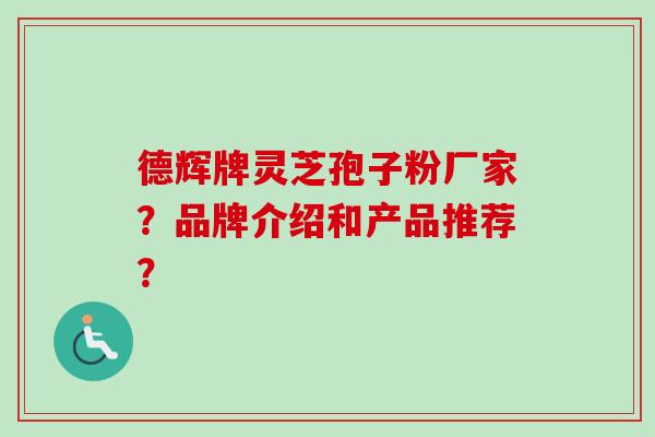 德辉牌灵芝孢子粉厂家？品牌介绍和产品推荐？-第1张图片-卓越灵芝孢子粉