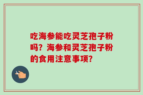吃海参能吃灵芝孢子粉吗?海参和灵芝孢子粉的食用注意事项?-第1张图片-卓越灵芝孢子粉 吃海参能吃灵芝孢子粉吗?海参和灵芝孢子粉的食用注意事项?-第1张图片-卓越灵芝孢子粉
