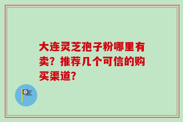 大连灵芝孢子粉哪里有卖?推荐几个可信的购买渠道?-第1张图片-卓越灵芝孢子粉 大连灵芝孢子粉哪里有卖?推荐几个可信的购买渠道?-第1张图片-卓越灵芝孢子粉