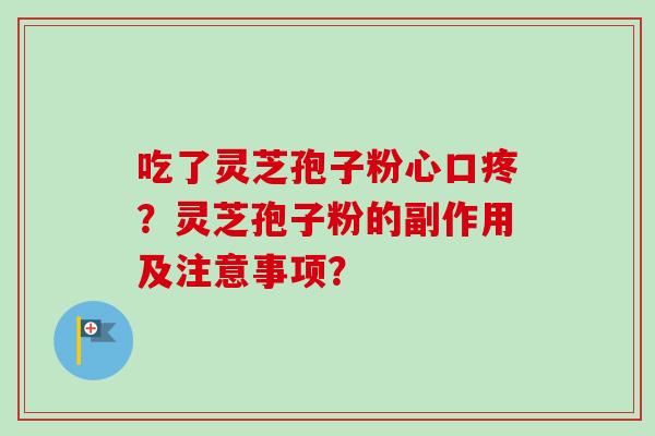 吃了灵芝孢子粉心口疼？灵芝孢子粉的副作用及注意事项？-第1张图片-卓越灵芝孢子粉