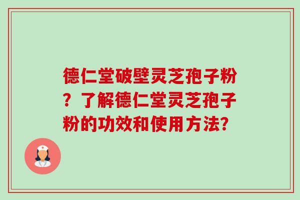 德仁堂破壁灵芝孢子粉?了解德仁堂灵芝孢子粉的功效和使用方法?-第1张图片-卓越灵芝孢子粉 德仁堂破壁灵芝孢子粉?了解德仁堂灵芝孢子粉的功效和使用方法?-第1张图片-卓越灵芝孢子粉