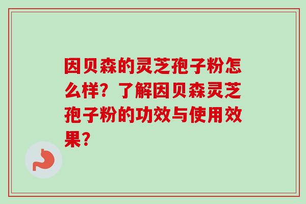 因贝森的灵芝孢子粉怎么样?了解因贝森灵芝孢子粉的功效与使用效果?-第1张图片-卓越灵芝孢子粉 因贝森的灵芝孢子粉怎么样?了解因贝森灵芝孢子粉的功效与使用效果?-第1张图片-卓越灵芝孢子粉