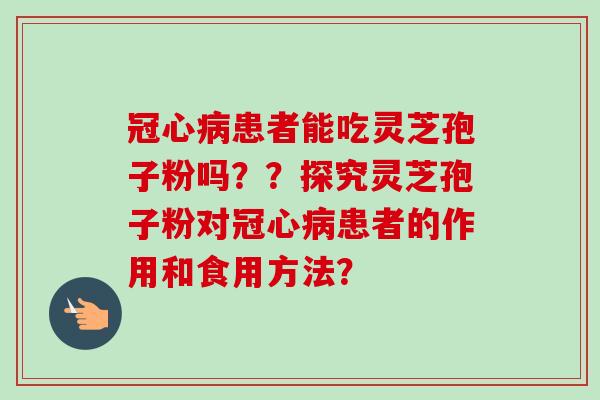 冠心病患者能吃灵芝孢子粉吗？？探究灵芝孢子粉对冠心病患者的作用和食用方法？-第1张图片-卓越灵芝孢子粉