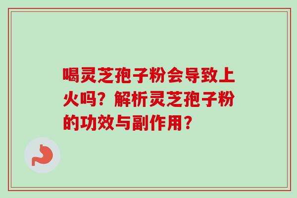 喝灵芝孢子粉会导致上火吗?解析灵芝孢子粉的功效与副作用?-第1张图片-卓越灵芝孢子粉 喝灵芝孢子粉会导致上火吗?解析灵芝孢子粉的功效与副作用?-第1张图片-卓越灵芝孢子粉