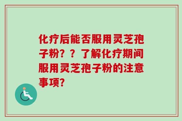 化疗后能否服用灵芝孢子粉？？了解化疗期间服用灵芝孢子粉的注意事项？-第1张图片-卓越灵芝孢子粉