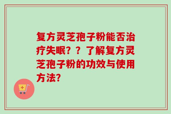 复方灵芝孢子粉能否治疗失眠??了解复方灵芝孢子粉的功效与使用方法?-第1张图片-卓越灵芝孢子粉 复方灵芝孢子粉能否治疗失眠??了解复方灵芝孢子粉的功效与使用方法?-第1张图片-卓越灵芝孢子粉