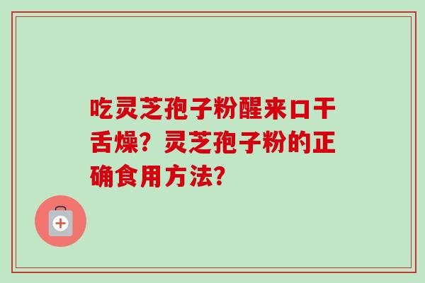 吃灵芝孢子粉醒来口干舌燥？灵芝孢子粉的正确食用方法？-第1张图片-卓越灵芝孢子粉