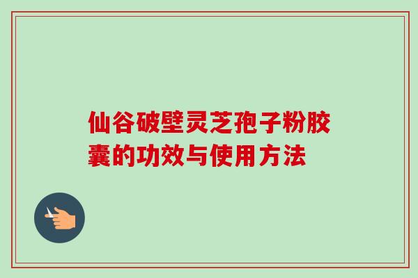仙谷破壁灵芝孢子粉胶囊的功效与使用方法-第1张图片-卓越灵芝孢子粉 仙谷破壁灵芝孢子粉胶囊的功效与使用方法-第1张图片-卓越灵芝孢子粉