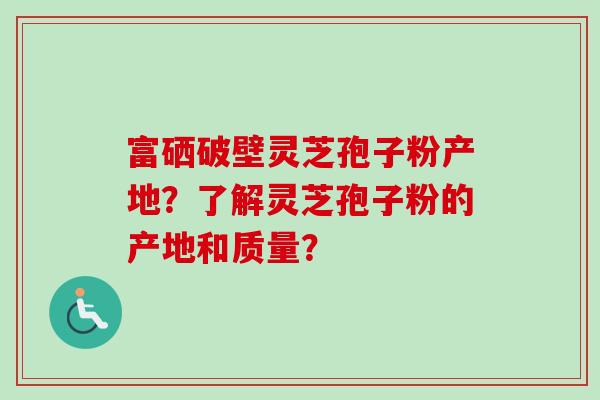富硒破壁灵芝孢子粉产地？了解灵芝孢子粉的产地和质量？-第1张图片-卓越灵芝孢子粉
