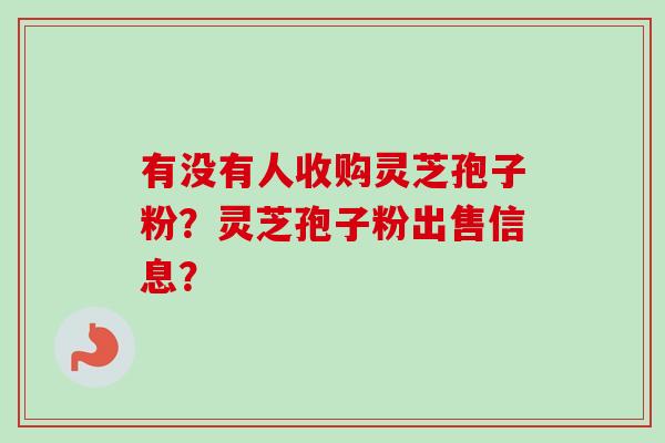 有没有人收购灵芝孢子粉？灵芝孢子粉出售信息？-第1张图片-卓越灵芝孢子粉