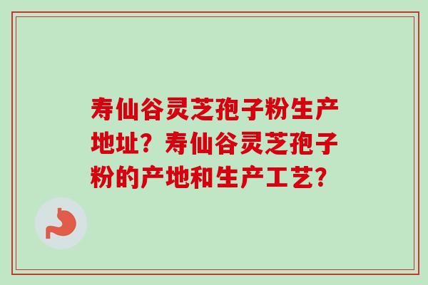 寿仙谷灵芝孢子粉生产地址?寿仙谷灵芝孢子粉的产地和生产工艺?-第1张图片-卓越灵芝孢子粉 寿仙谷灵芝孢子粉生产地址?寿仙谷灵芝孢子粉的产地和生产工艺?-第1张图片-卓越灵芝孢子粉