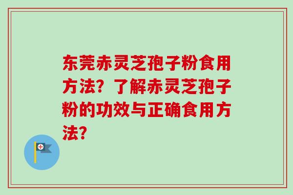 东莞赤灵芝孢子粉食用方法?了解赤灵芝孢子粉的功效与正确食用方法?-第1张图片-卓越灵芝孢子粉 东莞赤灵芝孢子粉食用方法?了解赤灵芝孢子粉的功效与正确食用方法?-第1张图片-卓越灵芝孢子粉