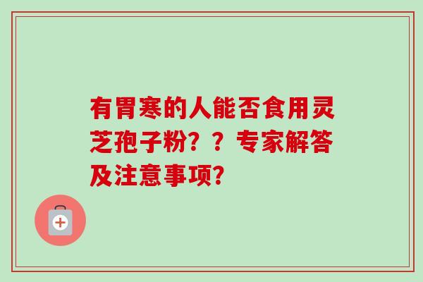 有胃寒的人能否食用灵芝孢子粉??专家解答及注意事项?-第1张图片-卓越灵芝孢子粉 有胃寒的人能否食用灵芝孢子粉??专家解答及注意事项?-第1张图片-卓越灵芝孢子粉
