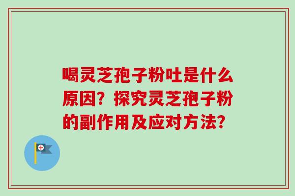 喝灵芝孢子粉吐是什么原因?探究灵芝孢子粉的副作用及应对方法?-第1张图片-卓越灵芝孢子粉 喝灵芝孢子粉吐是什么原因?探究灵芝孢子粉的副作用及应对方法?-第1张图片-卓越灵芝孢子粉