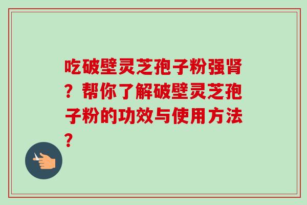 吃破壁灵芝孢子粉强肾?帮你了解破壁灵芝孢子粉的功效与使用方法?-第1张图片-卓越灵芝孢子粉 吃破壁灵芝孢子粉强肾?帮你了解破壁灵芝孢子粉的功效与使用方法?-第1张图片-卓越灵芝孢子粉