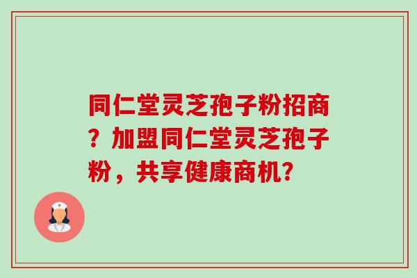 同仁堂灵芝孢子粉招商?加盟同仁堂灵芝孢子粉,共享健康商机?-第1张图片-卓越灵芝孢子粉 同仁堂灵芝孢子粉招商?加盟同仁堂灵芝孢子粉,共享健康商机?-第1张图片-卓越灵芝孢子粉
