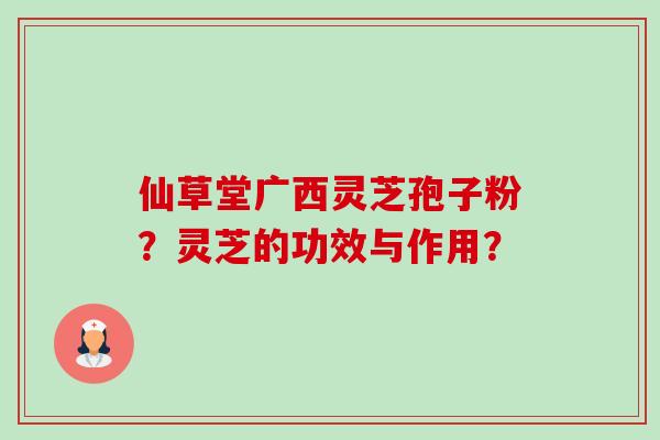 仙草堂广西灵芝孢子粉?灵芝的功效与作用?-第1张图片-卓越灵芝孢子粉 仙草堂广西灵芝孢子粉?灵芝的功效与作用?-第1张图片-卓越灵芝孢子粉