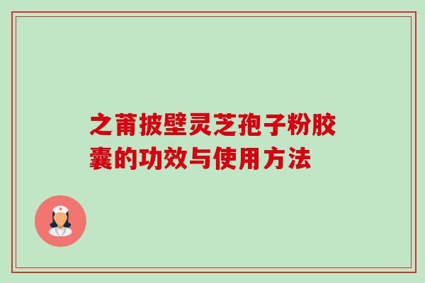 之莆披壁灵芝孢子粉胶囊的功效与使用方法-第1张图片-卓越灵芝孢子粉 之莆披壁灵芝孢子粉胶囊的功效与使用方法-第1张图片-卓越灵芝孢子粉