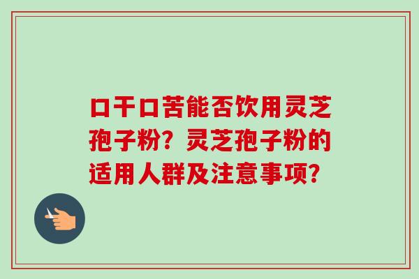 口干口苦能否饮用灵芝孢子粉？灵芝孢子粉的适用人群及注意事项？-第1张图片-卓越灵芝孢子粉
