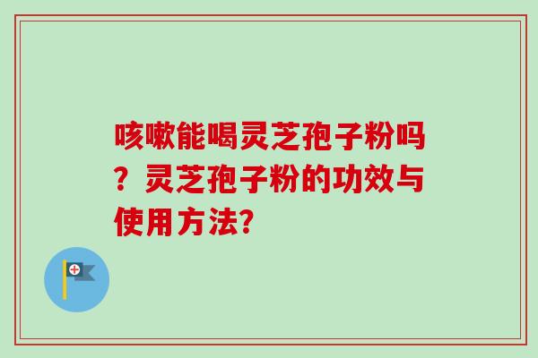 咳嗽能喝灵芝孢子粉吗?灵芝孢子粉的功效与使用方法?-第1张图片-卓越灵芝孢子粉 咳嗽能喝灵芝孢子粉吗?灵芝孢子粉的功效与使用方法?-第1张图片-卓越灵芝孢子粉