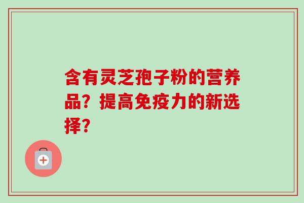 含有灵芝孢子粉的营养品?提高免疫力的新选择?-第1张图片-卓越灵芝孢子粉 含有灵芝孢子粉的营养品?提高免疫力的新选择?-第1张图片-卓越灵芝孢子粉