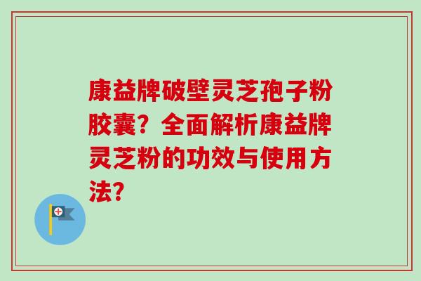 康益牌破壁灵芝孢子粉胶囊?全面解析康益牌灵芝粉的功效与使用方法?-第1张图片-卓越灵芝孢子粉 康益牌破壁灵芝孢子粉胶囊?全面解析康益牌灵芝粉的功效与使用方法?-第1张图片-卓越灵芝孢子粉