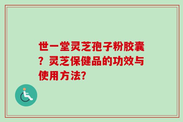世一堂灵芝孢子粉胶囊?灵芝保健品的功效与使用方法?-第1张图片-卓越灵芝孢子粉 世一堂灵芝孢子粉胶囊?灵芝保健品的功效与使用方法?-第1张图片-卓越灵芝孢子粉
