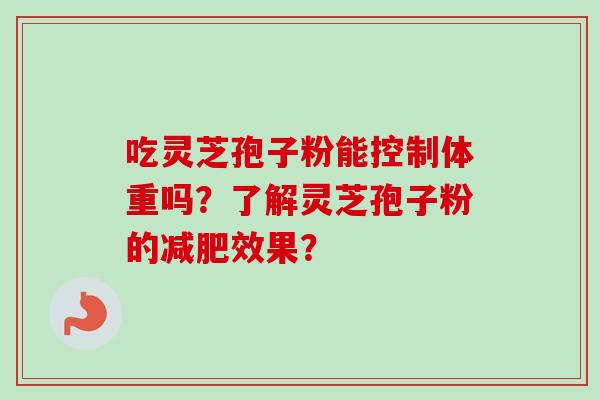 吃灵芝孢子粉能控制体重吗？了解灵芝孢子粉的减肥效果？-第1张图片-卓越灵芝孢子粉
