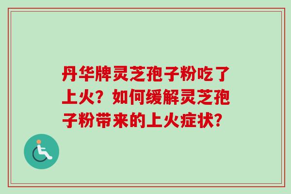 丹华牌灵芝孢子粉吃了上火?如何缓解灵芝孢子粉带来的上火症状?-第1张图片-卓越灵芝孢子粉 丹华牌灵芝孢子粉吃了上火?如何缓解灵芝孢子粉带来的上火症状?-第1张图片-卓越灵芝孢子粉
