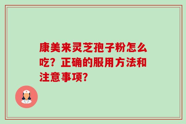 康美来灵芝孢子粉怎么吃？正确的服用方法和注意事项？-第1张图片-卓越灵芝孢子粉