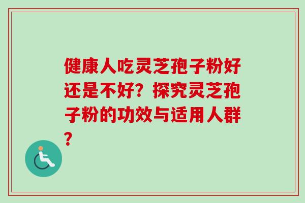 健康人吃灵芝孢子粉好还是不好?探究灵芝孢子粉的功效与适用人群?-第1张图片-卓越灵芝孢子粉 健康人吃灵芝孢子粉好还是不好?探究灵芝孢子粉的功效与适用人群?-第1张图片-卓越灵芝孢子粉
