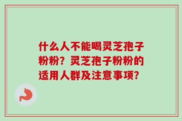 什么人不能喝灵芝孢子粉粉？灵芝孢子粉粉的适用人群及注意事项？-第1张图片-卓越灵芝孢子粉