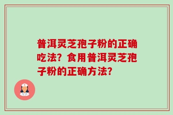 普洱灵芝孢子粉的正确吃法？食用普洱灵芝孢子粉的正确方法？-第1张图片-卓越灵芝孢子粉
