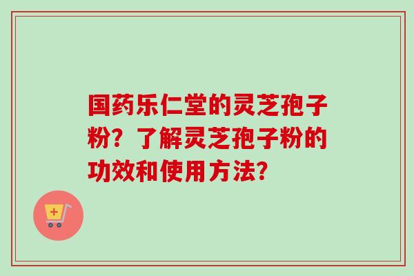 国药乐仁堂的灵芝孢子粉?了解灵芝孢子粉的功效和使用方法?-第1张图片-卓越灵芝孢子粉 国药乐仁堂的灵芝孢子粉?了解灵芝孢子粉的功效和使用方法?-第1张图片-卓越灵芝孢子粉