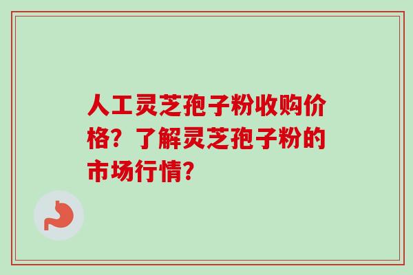 人工灵芝孢子粉收购价格?了解灵芝孢子粉的市场行情?-第1张图片-卓越灵芝孢子粉 人工灵芝孢子粉收购价格?了解灵芝孢子粉的市场行情?-第1张图片-卓越灵芝孢子粉