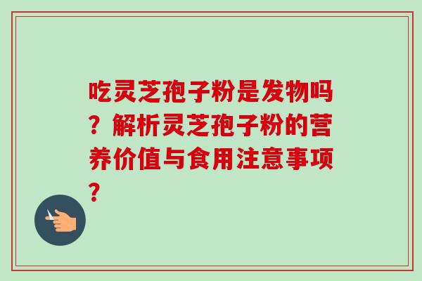 吃灵芝孢子粉是发物吗?解析灵芝孢子粉的营养价值与食用注意事项?-第1张图片-卓越灵芝孢子粉 吃灵芝孢子粉是发物吗?解析灵芝孢子粉的营养价值与食用注意事项?-第1张图片-卓越灵芝孢子粉