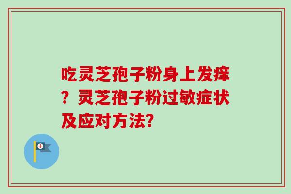 吃灵芝孢子粉身上发痒?灵芝孢子粉过敏症状及应对方法?-第1张图片-卓越灵芝孢子粉 吃灵芝孢子粉身上发痒?灵芝孢子粉过敏症状及应对方法?-第1张图片-卓越灵芝孢子粉