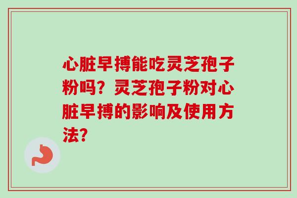 心脏早搏能吃灵芝孢子粉吗？灵芝孢子粉对心脏早搏的影响及使用方法？-第1张图片-卓越灵芝孢子粉