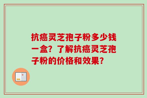 抗癌灵芝孢子粉多少钱一盒？了解抗癌灵芝孢子粉的价格和效果？-第1张图片-卓越灵芝孢子粉